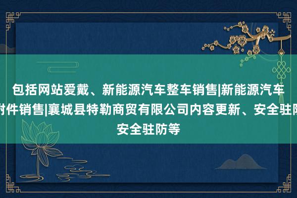 包括网站爱戴、新能源汽车整车销售|新能源汽车电附件销售|襄城县特勒商贸有限公司内容更新、安全驻防等